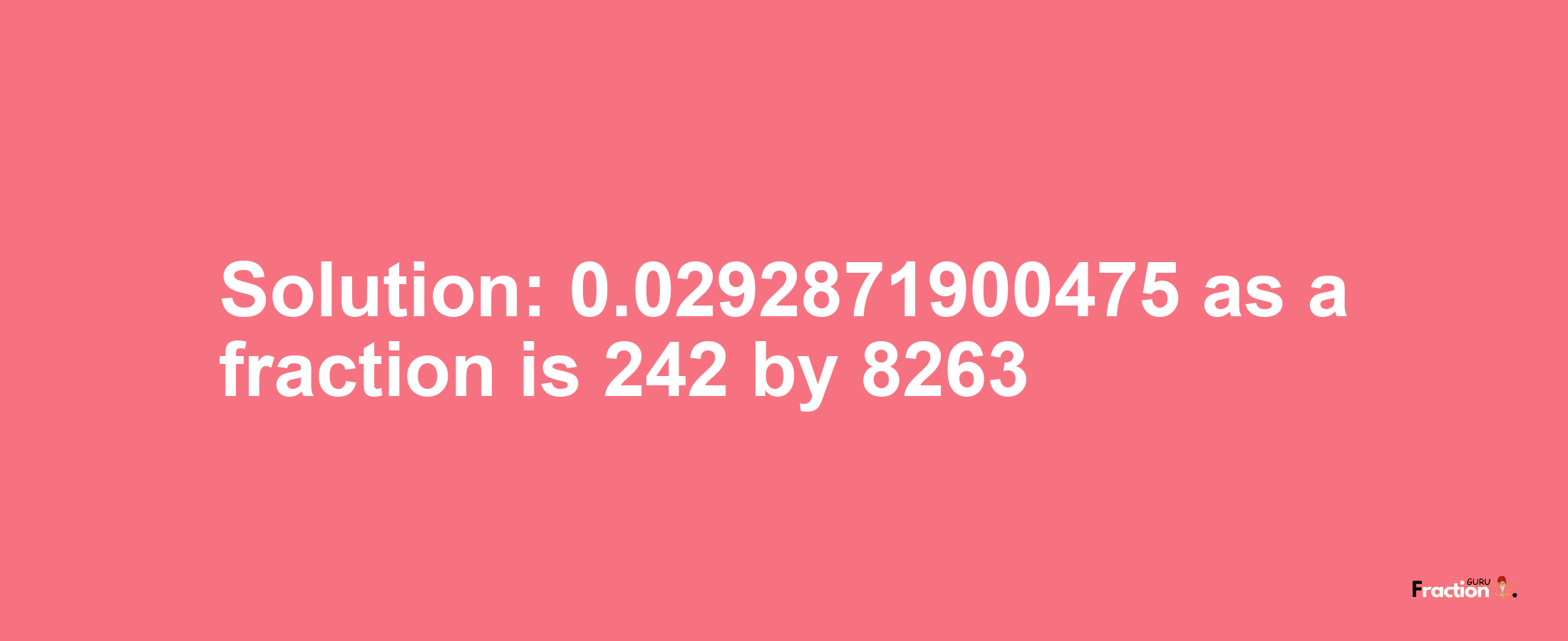 Solution:0.0292871900475 as a fraction is 242/8263